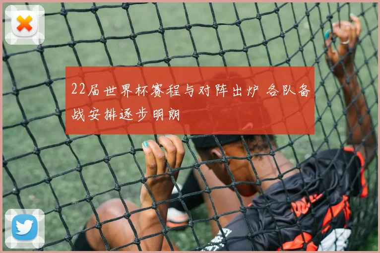 22届世界杯赛程与对阵出炉 各队备战安排逐步明朗