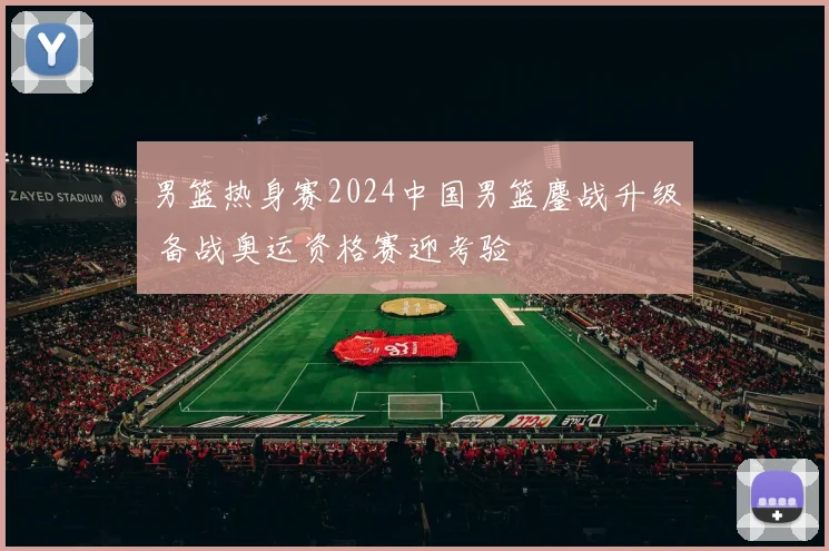 男篮热身赛2024中国男篮鏖战升级 备战奥运资格赛迎考验