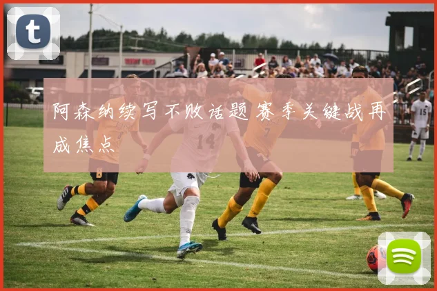 阿森纳续写不败话题 赛季关键战再成焦点