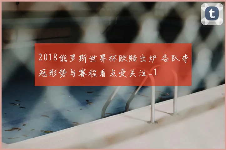 2018俄罗斯世界杯欧赔出炉 各队夺冠形势与赛程看点受关注_1