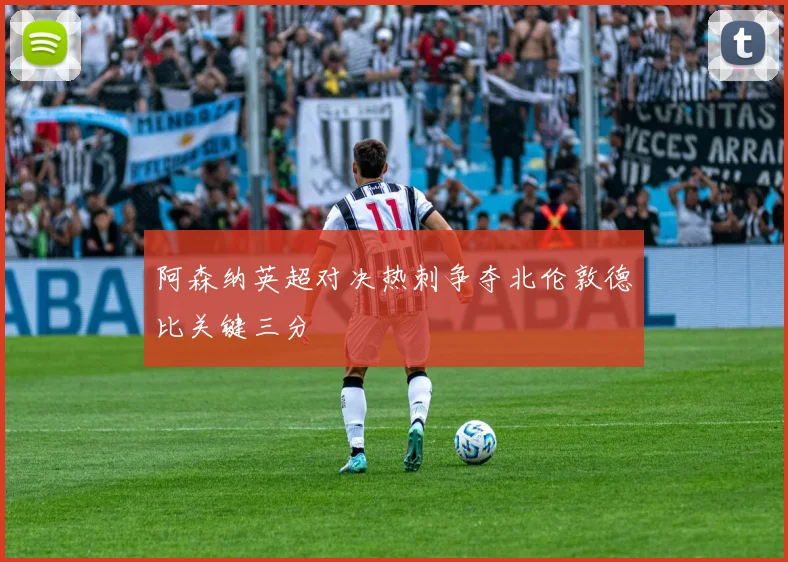 阿森纳英超对决热刺争夺北伦敦德比关键三分