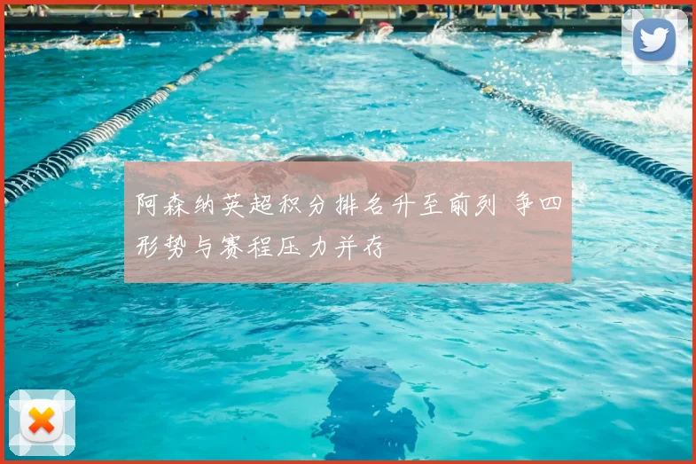 阿森纳英超积分排名升至前列 争四形势与赛程压力并存