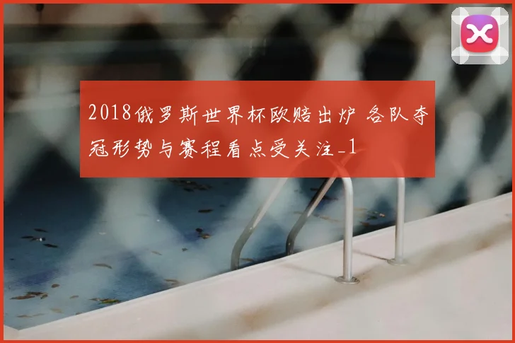 2018俄罗斯世界杯欧赔出炉 各队夺冠形势与赛程看点受关注_1