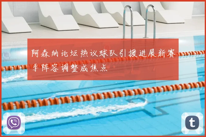 阿森纳论坛热议球队引援进展新赛季阵容调整成焦点
