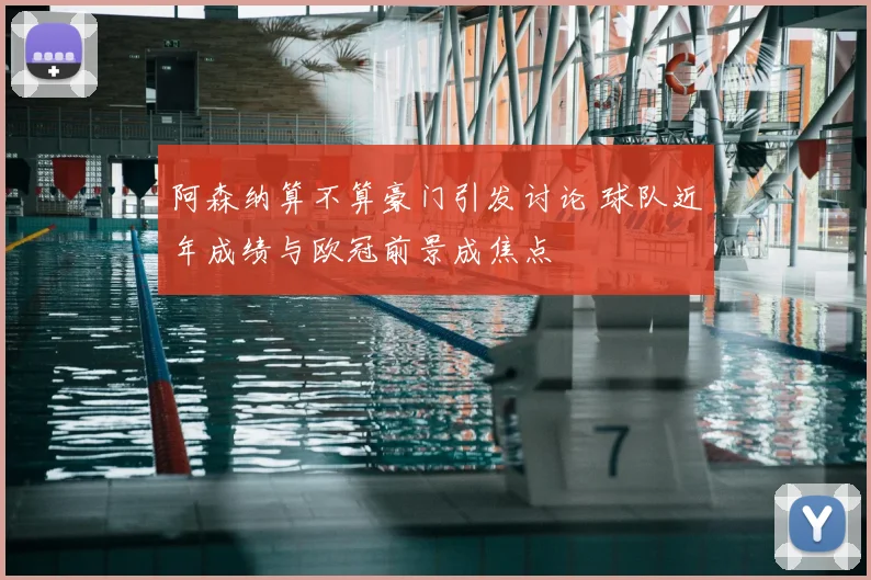 阿森纳算不算豪门引发讨论 球队近年成绩与欧冠前景成焦点