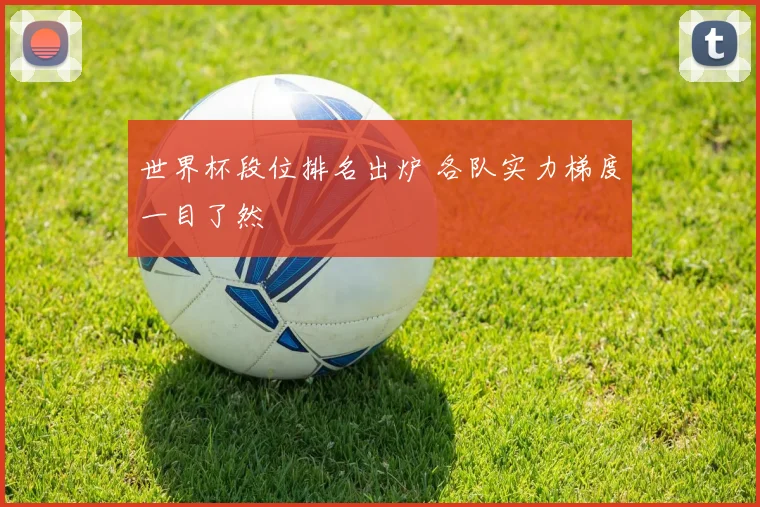 世界杯段位排名出炉 各队实力梯度一目了然
