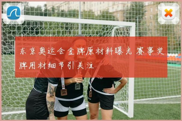 东京奥运会金牌原材料曝光 赛事奖牌用材细节引关注