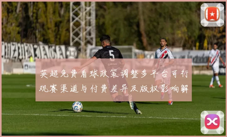 英超免费看球政策调整多平台可行观赛渠道与付费差异及版权影响解读