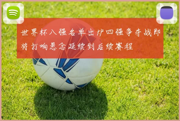 世界杯八强名单出炉四强争夺战即将打响悬念延续到后续赛程