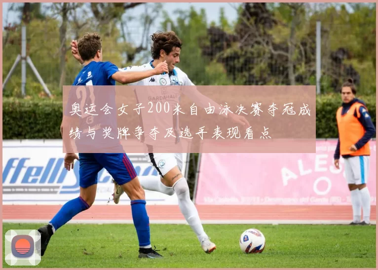 奥运会女子200米自由泳决赛夺冠成绩与奖牌争夺及选手表现看点