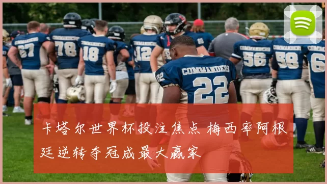 卡塔尔世界杯投注焦点 梅西率阿根廷逆转夺冠成最大赢家