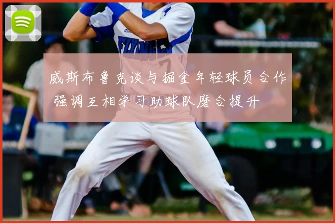 威斯布鲁克谈与掘金年轻球员合作 强调互相学习助球队磨合提升