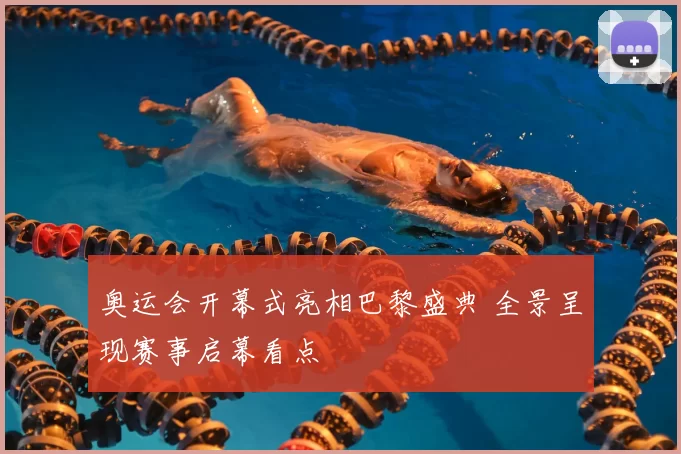 奥运会开幕式亮相巴黎盛典 全景呈现赛事启幕看点