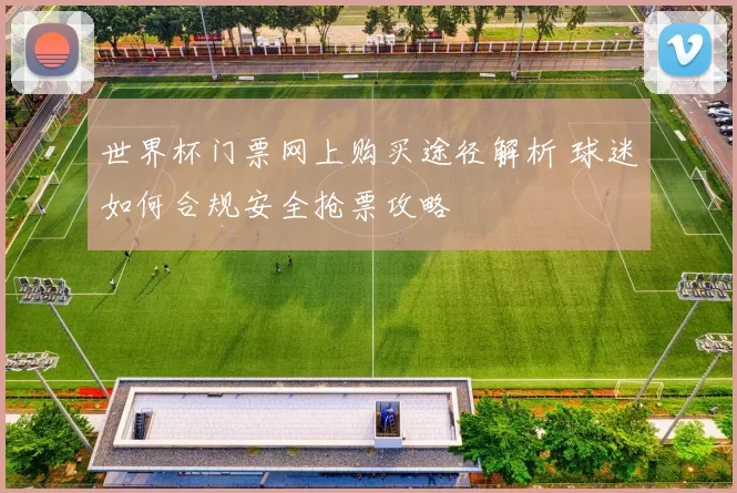 世界杯门票网上购买途径解析 球迷如何合规安全抢票攻略