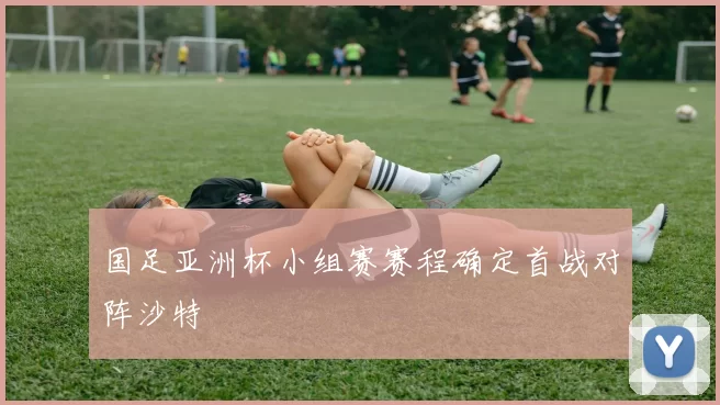 国足亚洲杯小组赛赛程确定首战对阵沙特