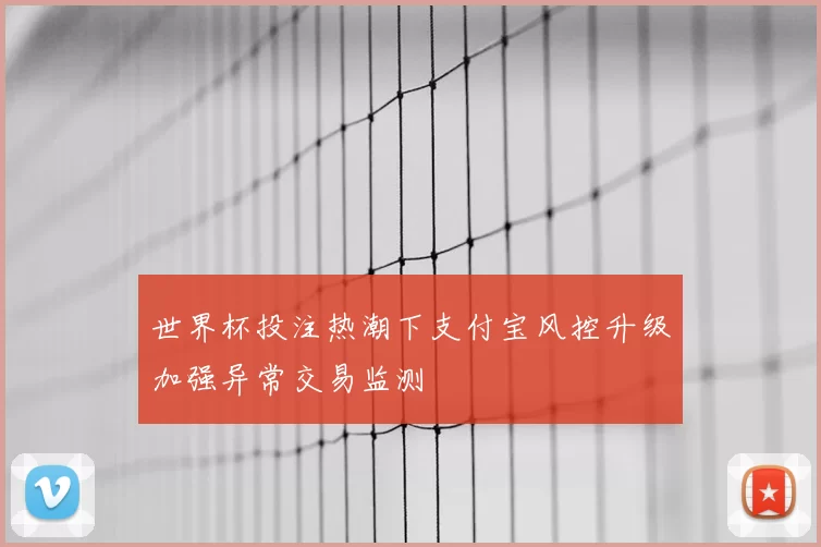 世界杯投注热潮下支付宝风控升级加强异常交易监测