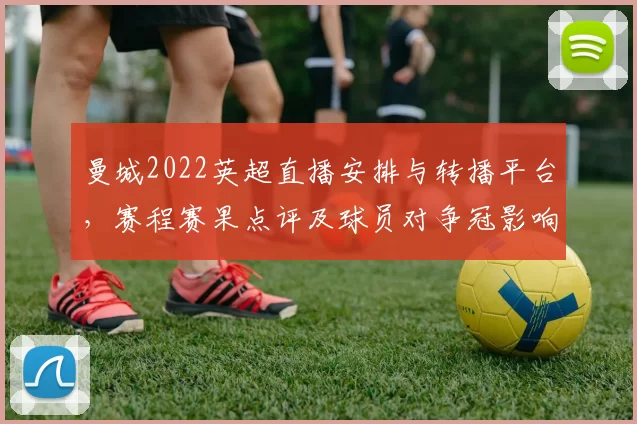 曼城2022英超直播安排与转播平台，赛程赛果点评及球员对争冠影响