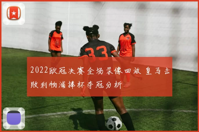 2022欧冠决赛全场录像回放 皇马击败利物浦捧杯夺冠分析