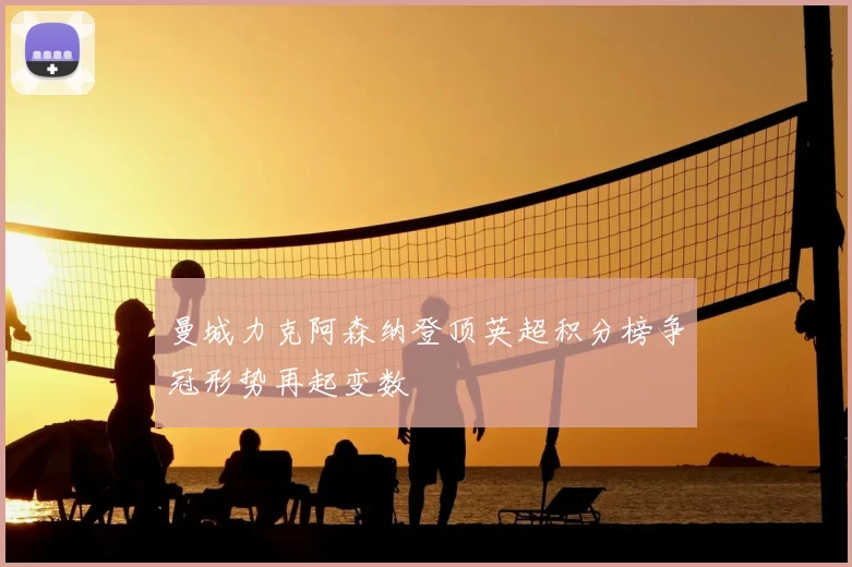 曼城力克阿森纳登顶英超积分榜争冠形势再起变数