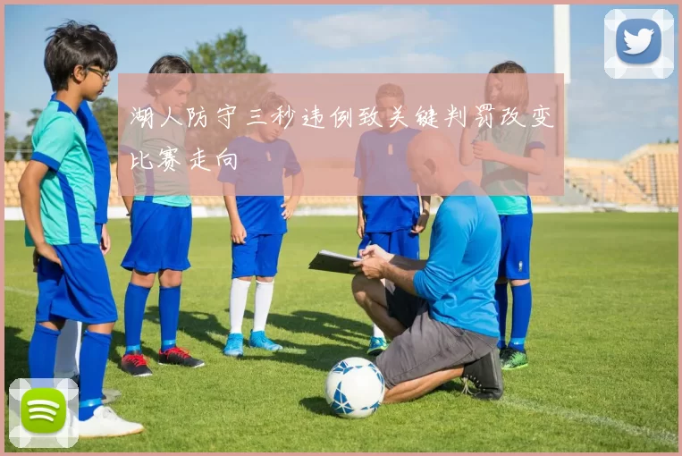 湖人防守三秒违例致关键判罚改变比赛走向