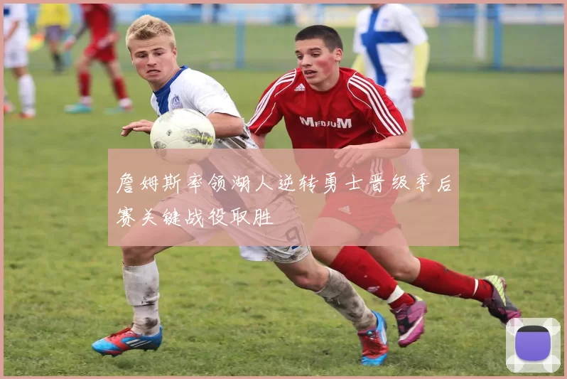 詹姆斯率领湖人逆转勇士晋级季后赛关键战役取胜