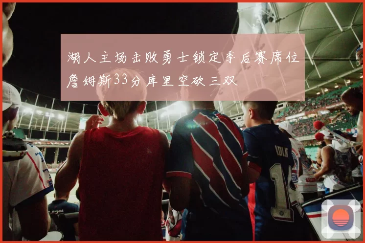 湖人主场击败勇士锁定季后赛席位詹姆斯33分库里空砍三双