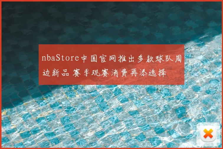 nbaStore中国官网推出多款球队周边新品 赛季观赛消费再添选择
