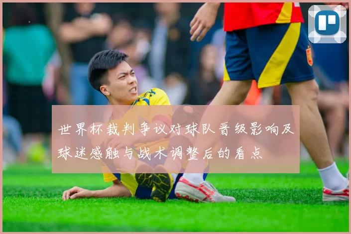 世界杯裁判争议对球队晋级影响及球迷感触与战术调整后的看点