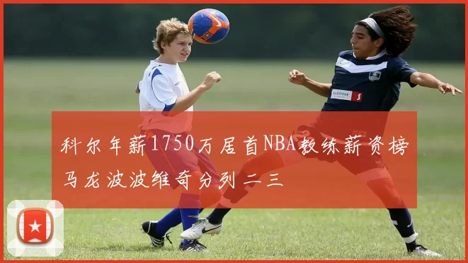 科尔年薪1750万居首NBA教练薪资榜马龙波波维奇分列二三