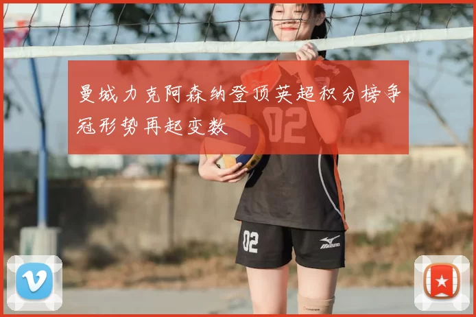 曼城力克阿森纳登顶英超积分榜争冠形势再起变数