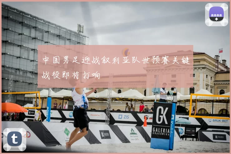 中国男足迎战叙利亚队世预赛关键战役即将打响