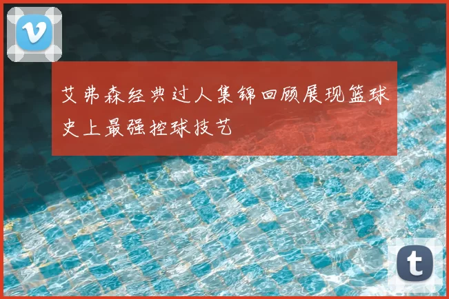 艾弗森经典过人集锦回顾展现篮球史上最强控球技艺