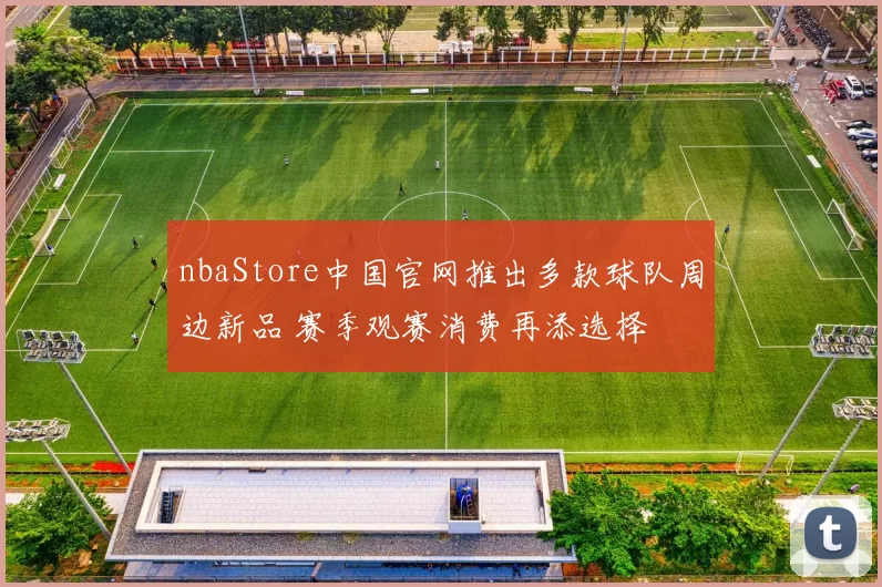 nbaStore中国官网推出多款球队周边新品 赛季观赛消费再添选择