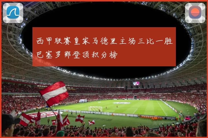 西甲联赛皇家马德里主场三比一胜巴塞罗那登顶积分榜