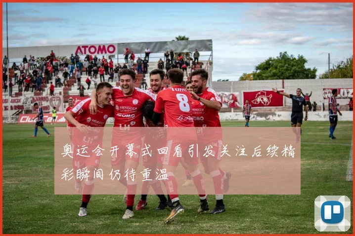 奥运会开幕式回看引发关注后续精彩瞬间仍待重温