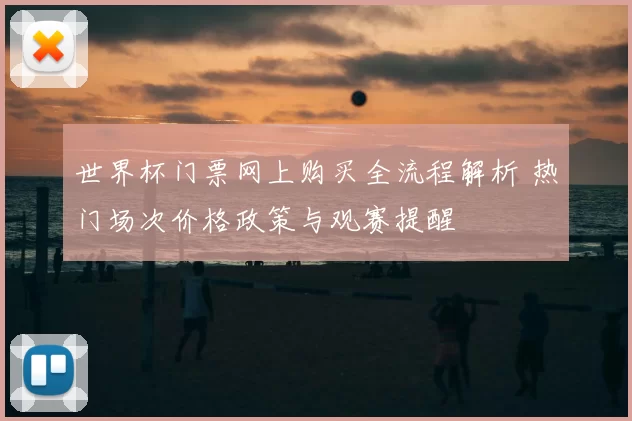 世界杯门票网上购买全流程解析 热门场次价格政策与观赛提醒