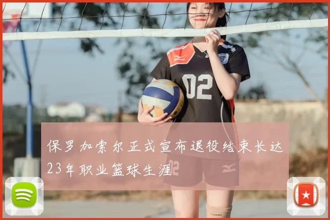 保罗加索尔正式宣布退役结束长达23年职业篮球生涯