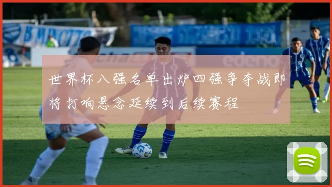 世界杯八强名单出炉四强争夺战即将打响悬念延续到后续赛程
