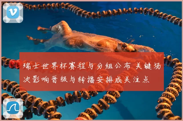 瑞士世界杯赛程与分组公布 关键场次影响晋级与转播安排成关注点