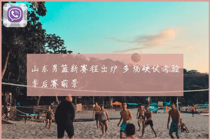 山东男篮新赛程出炉 多场硬仗考验季后赛前景