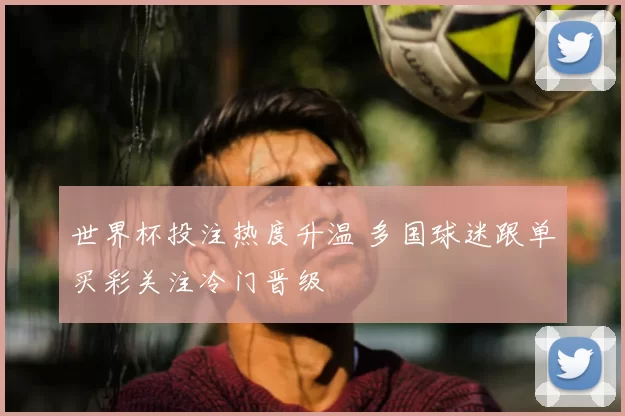 世界杯投注热度升温 多国球迷跟单买彩关注冷门晋级