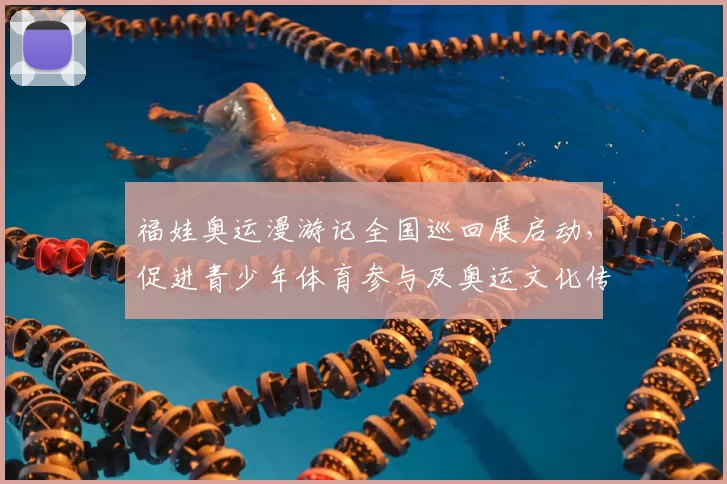 福娃奥运漫游记全国巡回展启动，促进青少年体育参与及奥运文化传承