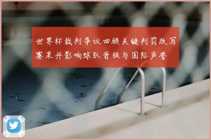 世界杯裁判争议回顾关键判罚改写赛果并影响球队晋级与国际声誉
