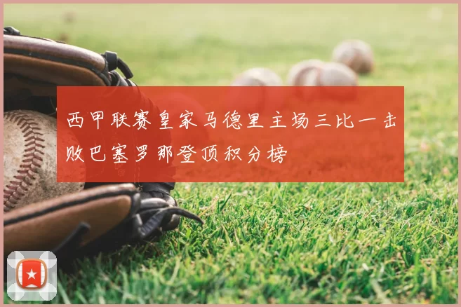 西甲联赛皇家马德里主场三比一击败巴塞罗那登顶积分榜