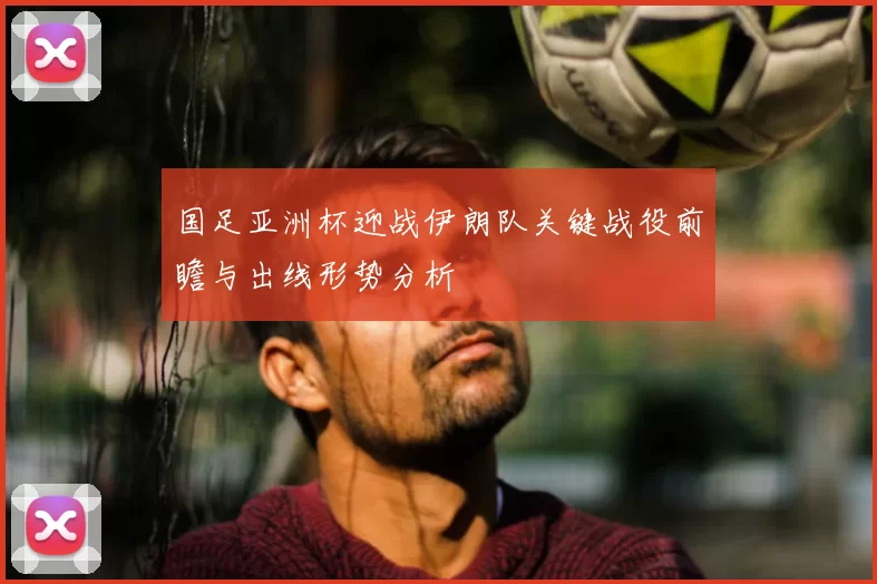 国足亚洲杯迎战伊朗队关键战役前瞻与出线形势分析