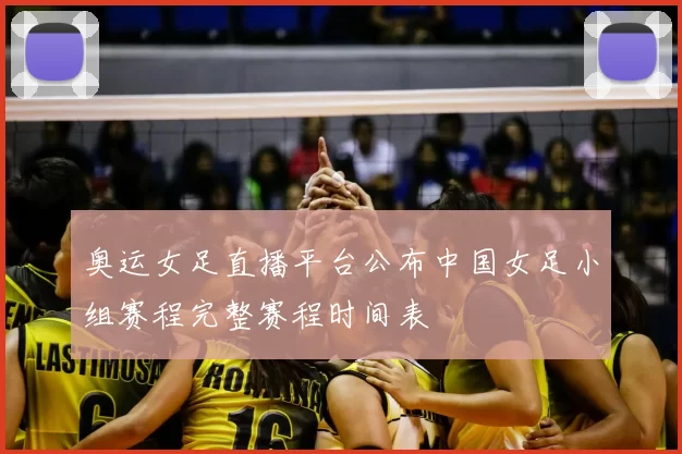 奥运女足直播平台公布中国女足小组赛程完整赛程时间表