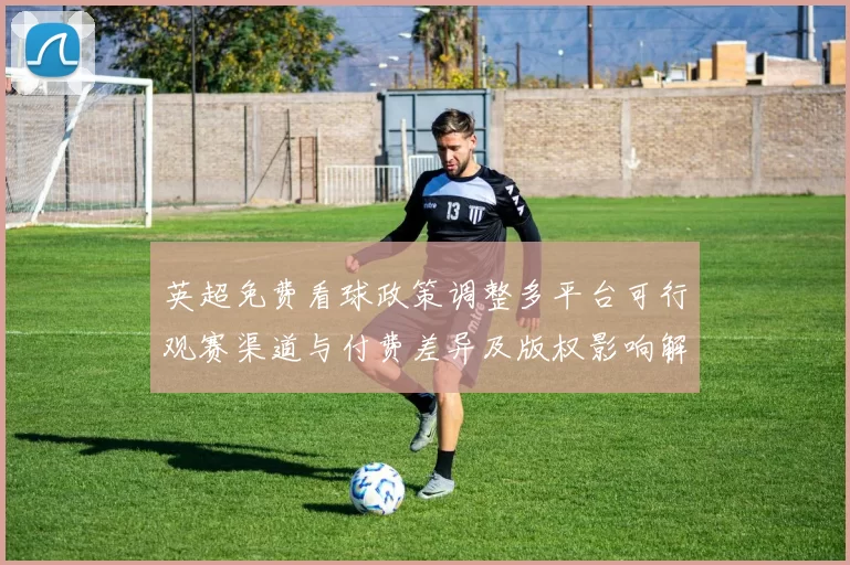 英超免费看球政策调整多平台可行观赛渠道与付费差异及版权影响解读