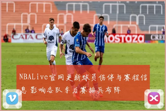 NBALive官网更新球员伤停与赛程信息 影响各队季后赛排兵布阵