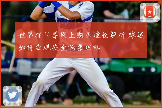世界杯门票网上购买途径解析 球迷如何合规安全抢票攻略