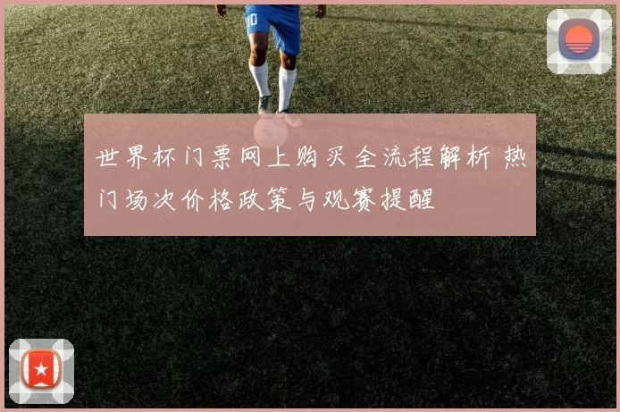 世界杯门票网上购买全流程解析 热门场次价格政策与观赛提醒